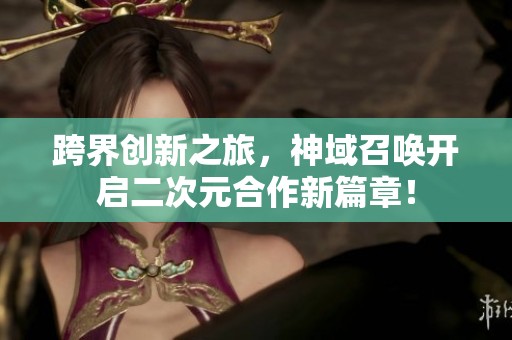 跨界创新之旅，神域召唤开启二次元合作新篇章！