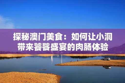 探秘澳门美食：如何让小洞带来饕餮盛宴的肉肠体验