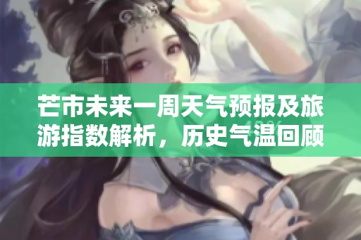 芒市未来一周天气预报及旅游指数解析，历史气温回顾