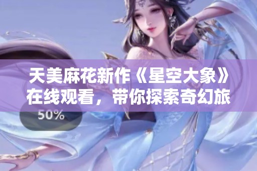 天美麻花新作《星空大象》在线观看，带你探索奇幻旅程