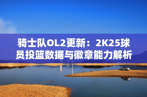 骑士队OL2更新：2K25球员投篮数据与徽章能力解析