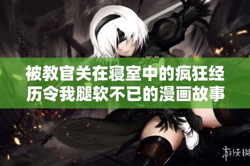 被教官关在寝室中的疯狂经历令我腿软不已的漫画故事