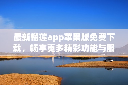 最新榴莲app苹果版免费下载，畅享更多精彩功能与服务