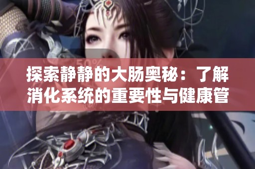 探索静静的大肠奥秘：了解消化系统的重要性与健康管理