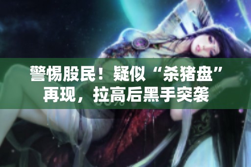 警惕股民！疑似“杀猪盘”再现，拉高后黑手突袭