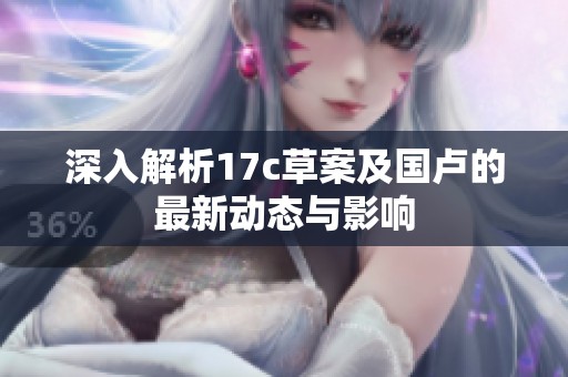 深入解析17c草案及国卢的最新动态与影响