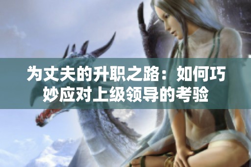 为丈夫的升职之路：如何巧妙应对上级领导的考验