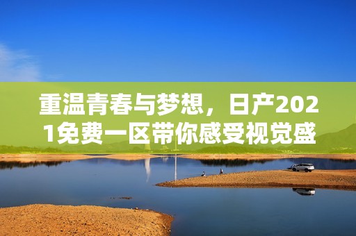 重温青春与梦想，日产2021免费一区带你感受视觉盛宴