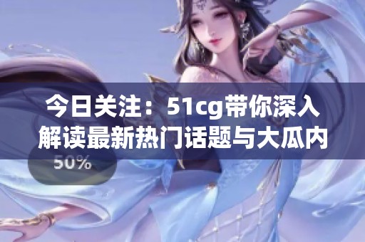 今日关注：51cg带你深入解读最新热门话题与大瓜内幕