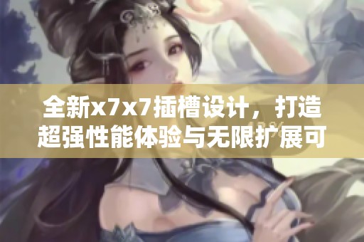 全新x7x7插槽设计，打造超强性能体验与无限扩展可能