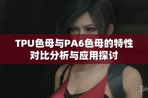 TPU色母与PA6色母的特性对比分析与应用探讨