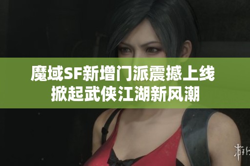 魔域SF新增门派震撼上线 掀起武侠江湖新风潮