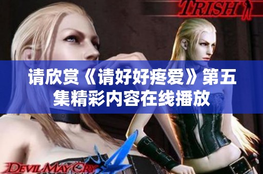 请欣赏《请好好疼爱》第五集精彩内容在线播放