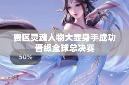 赛区灵魂人物大显身手成功晋级全球总决赛