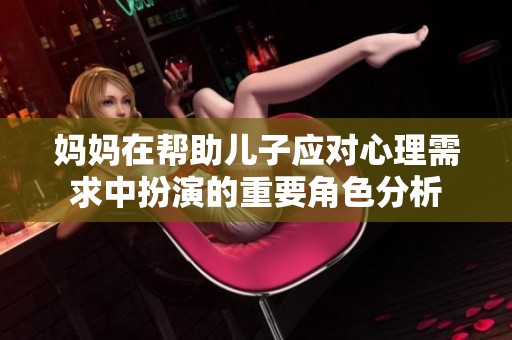 妈妈在帮助儿子应对心理需求中扮演的重要角色分析