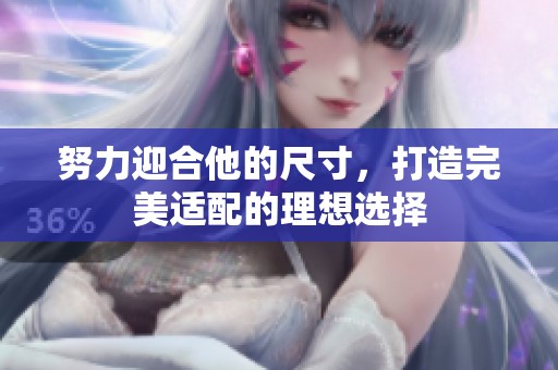 努力迎合他的尺寸，打造完美适配的理想选择