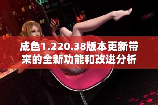 成色1.220.38版本更新带来的全新功能和改进分析