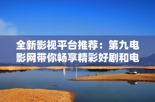 全新影视平台推荐：第九电影网带你畅享精彩好剧和电影