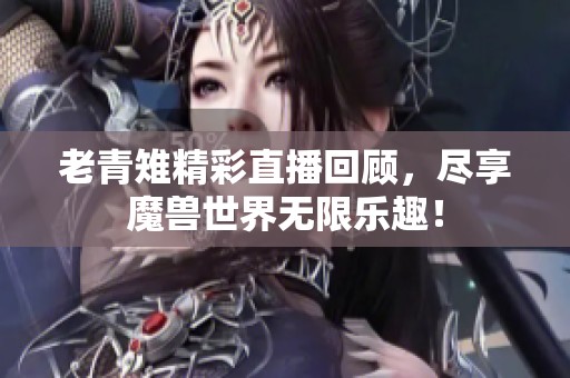 老青雉精彩直播回顾，尽享魔兽世界无限乐趣！