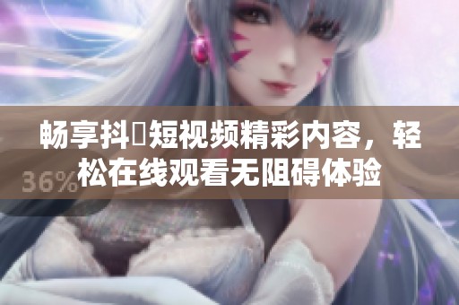 畅享抖抈短视频精彩内容，轻松在线观看无阻碍体验