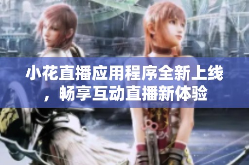 小花直播应用程序全新上线，畅享互动直播新体验