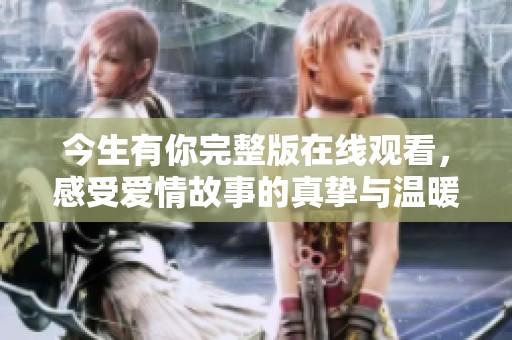今生有你完整版在线观看，感受爱情故事的真挚与温暖