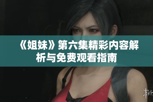 《姐妹》第六集精彩内容解析与免费观看指南