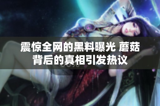 震惊全网的黑料曝光 蘑菇背后的真相引发热议