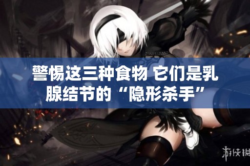 警惕这三种食物 它们是乳腺结节的“隐形杀手”
