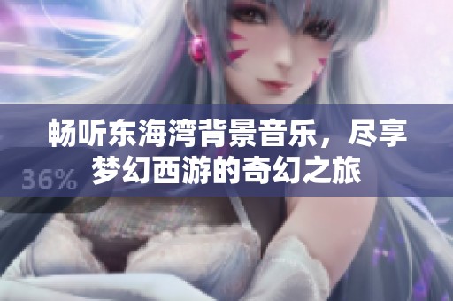 畅听东海湾背景音乐，尽享梦幻西游的奇幻之旅