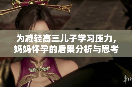 为减轻高三儿子学习压力，妈妈怀孕的后果分析与思考