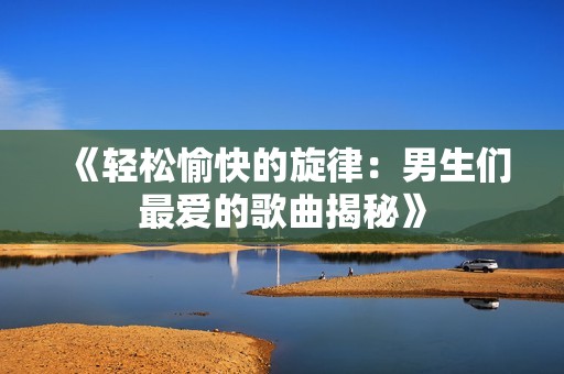 《轻松愉快的旋律：男生们最爱的歌曲揭秘》
