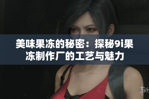 美味果冻的秘密：探秘9i果冻制作厂的工艺与魅力