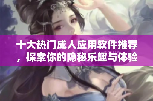 十大热门成人应用软件推荐，探索你的隐秘乐趣与体验