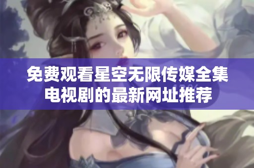 免费观看星空无限传媒全集电视剧的最新网址推荐