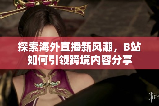 探索海外直播新风潮，B站如何引领跨境内容分享