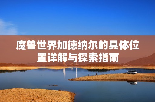 魔兽世界加德纳尔的具体位置详解与探索指南