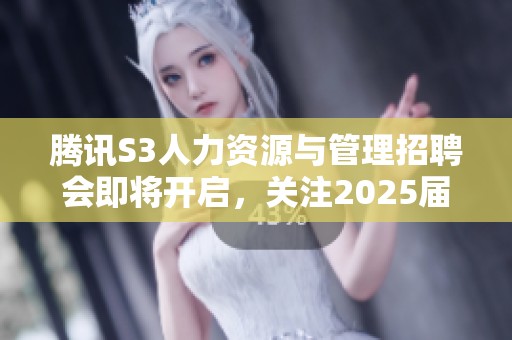 腾讯S3人力资源与管理招聘会即将开启，关注2025届校园求职机会