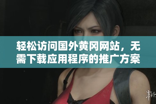 轻松访问国外黄冈网站，无需下载应用程序的推广方案