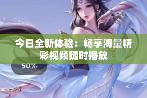今日全新体验：畅享海量精彩视频随时播放