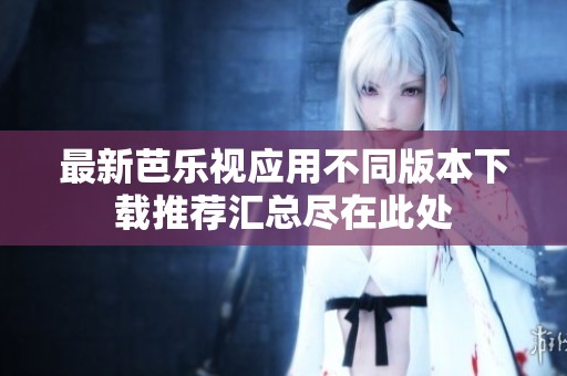 最新芭乐视应用不同版本下载推荐汇总尽在此处