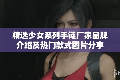 精选少女系列手链厂家品牌介绍及热门款式图片分享