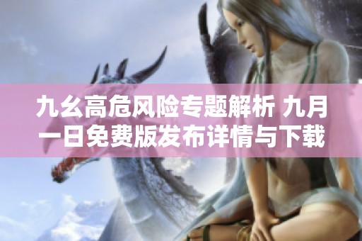 九幺高危风险专题解析 九月一日免费版发布详情与下载指南