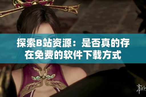 探索B站资源：是否真的存在免费的软件下载方式