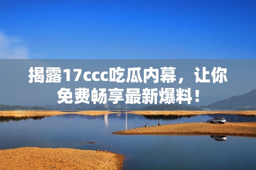 揭露17ccc吃瓜内幕，让你免费畅享最新爆料！