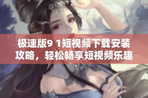 极速版9 1短视频下载安装攻略，轻松畅享短视频乐趣