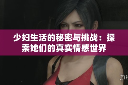 少妇生活的秘密与挑战：探索她们的真实情感世界
