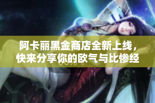 阿卡丽黑金商店全新上线，快来分享你的欧气与比惨经历