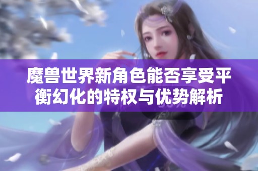 魔兽世界新角色能否享受平衡幻化的特权与优势解析