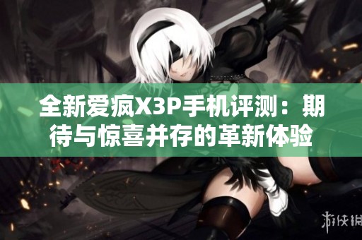 全新爱疯X3P手机评测：期待与惊喜并存的革新体验
